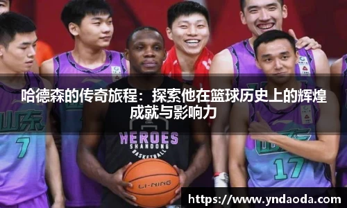哈德森的传奇旅程：探索他在篮球历史上的辉煌成就与影响力
