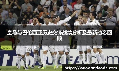 皇马与巴伦西亚历史交锋战绩分析及最新动态回顾