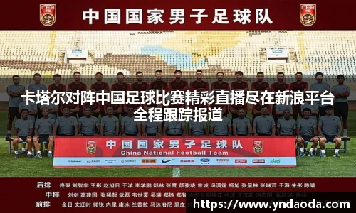 卡塔尔对阵中国足球比赛精彩直播尽在新浪平台全程跟踪报道