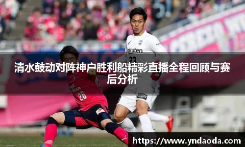 清水鼓动对阵神户胜利船精彩直播全程回顾与赛后分析